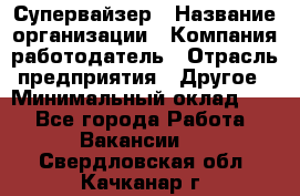 Супервайзер › Название организации ­ Компания-работодатель › Отрасль предприятия ­ Другое › Минимальный оклад ­ 1 - Все города Работа » Вакансии   . Свердловская обл.,Качканар г.